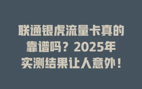 联通银虎流量卡真的靠谱吗？2025年实测结果让人意外！