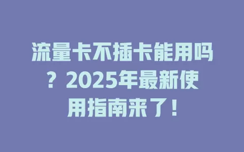 流量卡不插卡能用吗？2025年最新使用指南来了！