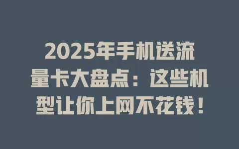 2025年手机送流量卡大盘点：这些机型让你上网不花钱！