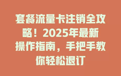 套餐流量卡注销全攻略！2025年最新操作指南，手把手教你轻松退订
