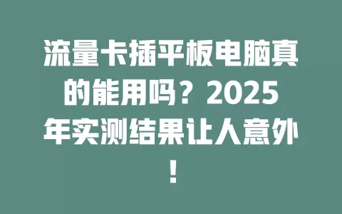 流量卡插平板电脑真的能用吗？2025年实测结果让人意外！
