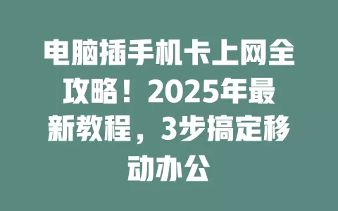 电脑插手机卡上网全攻略！2025年最新教程，3步搞定移动办公