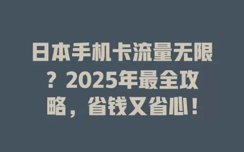 日本手机卡流量无限？2025年最全攻略，省钱又省心！