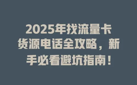 2025年找流量卡货源电话全攻略，新手必看避坑指南！