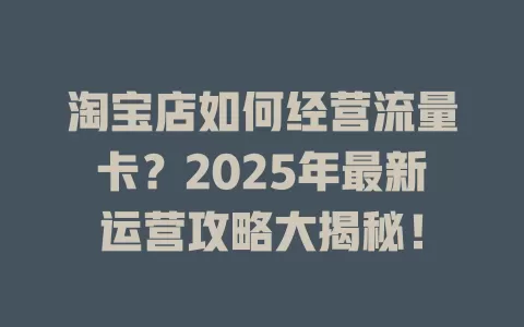 淘宝店如何经营流量卡？2025年最新运营攻略大揭秘！