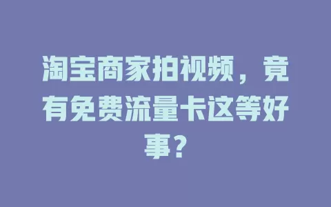 淘宝商家拍视频，竟有免费流量卡这等好事？