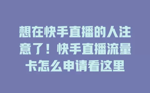 想在快手直播的人注意了！快手直播流量卡怎么申请看这里