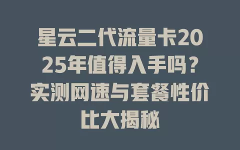 星云二代流量卡2025年值得入手吗？实测网速与套餐性价比大揭秘