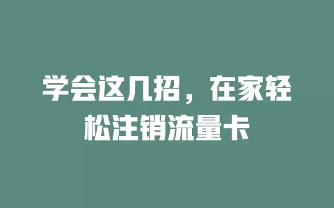 学会这几招，在家轻松注销流量卡
