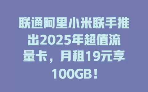 联通阿里小米联手推出2025年超值流量卡，月租19元享100GB！