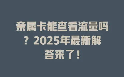 亲属卡能查看流量吗？2025年最新解答来了！