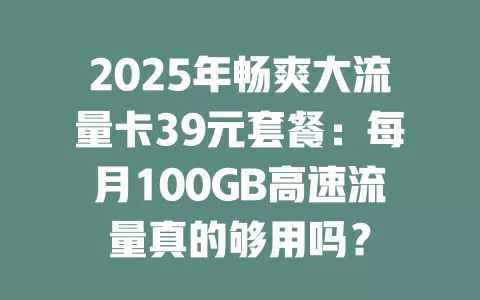 2025年畅爽大流量卡39元套餐：每月100GB高速流量真的够用吗？