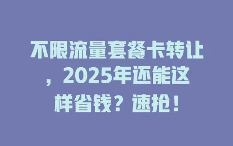 不限流量套餐卡转让，2025年还能这样省钱？速抢！