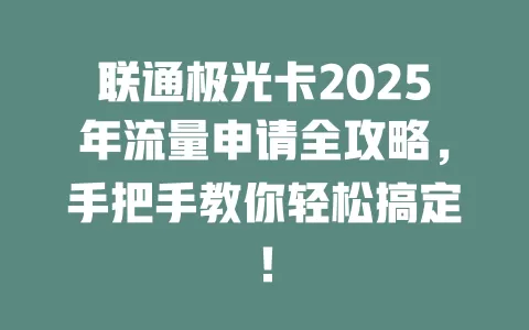 联通极光卡2025年流量申请全攻略，手把手教你轻松搞定！