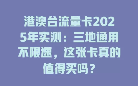 港澳台流量卡2025年实测：三地通用不限速，这张卡真的值得买吗？
