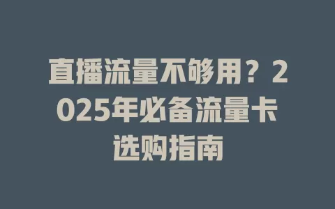 直播流量不够用？2025年必备流量卡选购指南