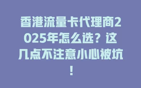 香港流量卡代理商2025年怎么选？这几点不注意小心被坑！