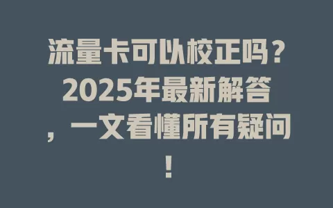 流量卡可以校正吗？2025年最新解答，一文看懂所有疑问！