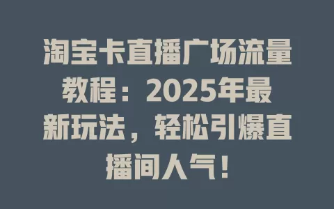 淘宝卡直播广场流量教程：2025年最新玩法，轻松引爆直播间人气！