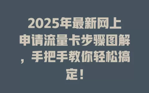 2025年最新网上申请流量卡步骤图解，手把手教你轻松搞定！