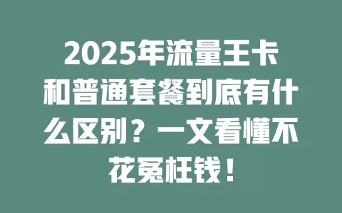 2025年流量王卡和普通套餐到底有什么区别？一文看懂不花冤枉钱！