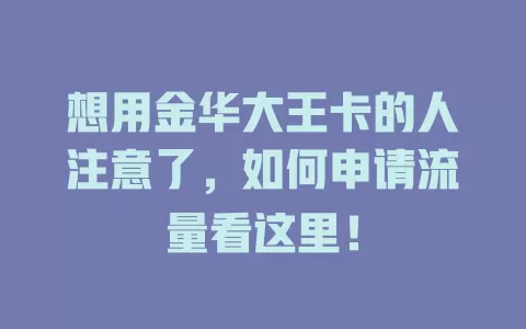想用金华大王卡的人注意了，如何申请流量看这里！