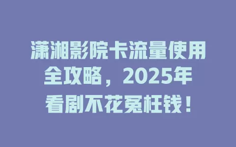 潇湘影院卡流量使用全攻略，2025年看剧不花冤枉钱！