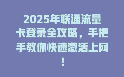 2025年联通流量卡登录全攻略，手把手教你快速激活上网！
