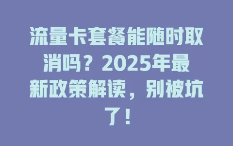 流量卡套餐能随时取消吗？2025年最新政策解读，别被坑了！