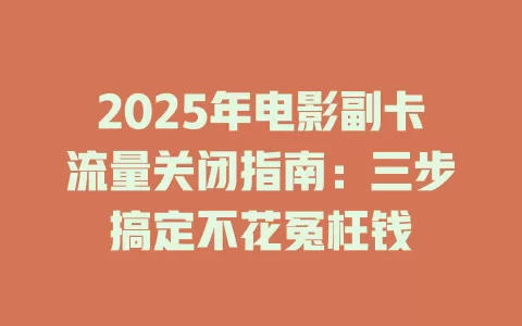 2025年电影副卡流量关闭指南：三步搞定不花冤枉钱