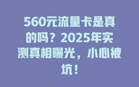 560元流量卡是真的吗？2025年实测真相曝光，小心被坑！