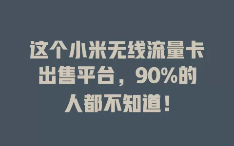 这个小米无线流量卡出售平台，90%的人都不知道！