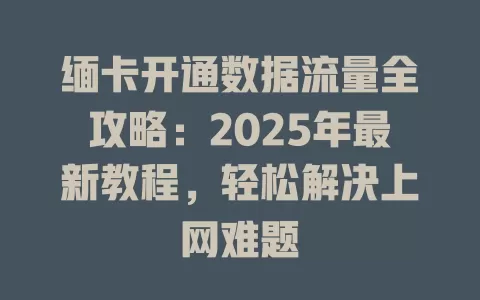 缅卡开通数据流量全攻略：2025年最新教程，轻松解决上网难题