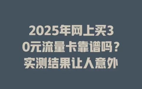 2025年网上买30元流量卡靠谱吗？实测结果让人意外