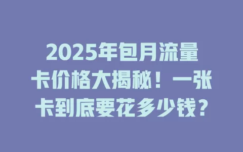 2025年包月流量卡价格大揭秘！一张卡到底要花多少钱？