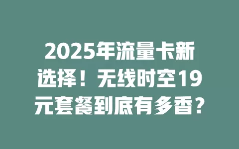 2025年流量卡新选择！无线时空19元套餐到底有多香？