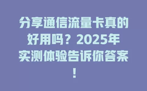 分享通信流量卡真的好用吗？2025年实测体验告诉你答案！