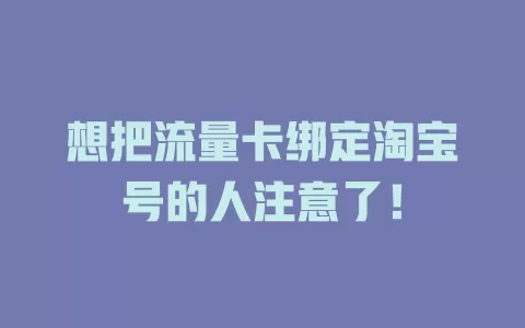 想把流量卡绑定淘宝号的人注意了！