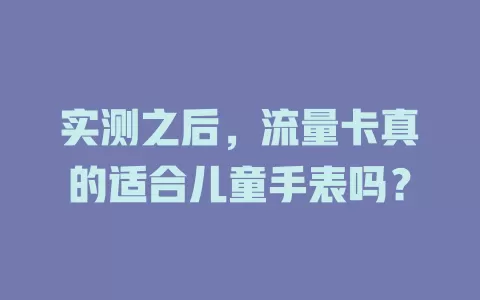 实测之后，流量卡真的适合儿童手表吗？
