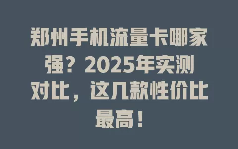 郑州手机流量卡哪家强？2025年实测对比，这几款性价比最高！