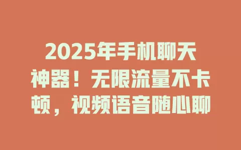 2025年手机聊天神器！无限流量不卡顿，视频语音随心聊