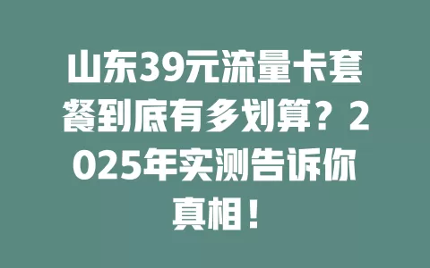 山东39元流量卡套餐到底有多划算？2025年实测告诉你真相！