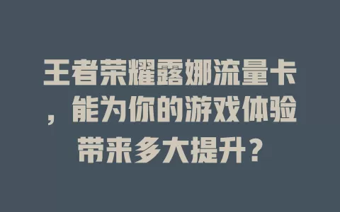 王者荣耀露娜流量卡，能为你的游戏体验带来多大提升？