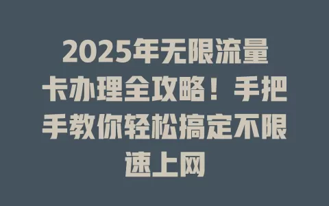 2025年无限流量卡办理全攻略！手把手教你轻松搞定不限速上网
