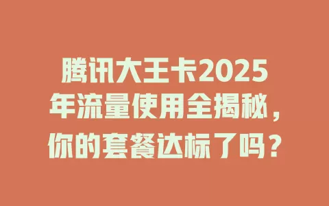 腾讯大王卡2025年流量使用全揭秘，你的套餐达标了吗？