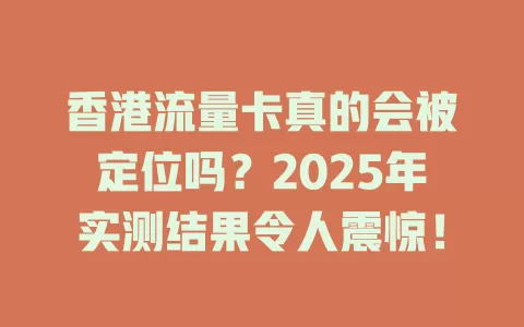香港流量卡真的会被定位吗？2025年实测结果令人震惊！