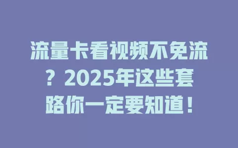 流量卡看视频不免流？2025年这些套路你一定要知道！
