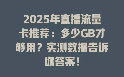 2025年直播流量卡推荐：多少GB才够用？实测数据告诉你答案！