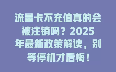 流量卡不充值真的会被注销吗？2025年最新政策解读，别等停机才后悔！
