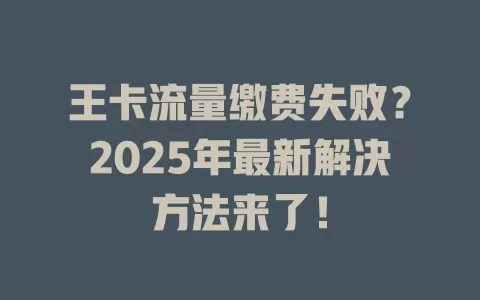 王卡流量缴费失败？2025年最新解决方法来了！